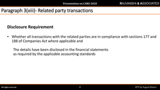 Presentation on CARO 2020
All rights reserved. PPT by Yogesh Khatri25
RAJVANSHI & ASSOCIATES
Paragraph 3(xiii)- Related party transactions
Disclosure Requirement
• Whether all transactions with the related parties are in compliance with sections 177 and
188 of Companies Act where applicable and
The details have been disclosed in the financial statements
as required by the applicable accounting standards
 