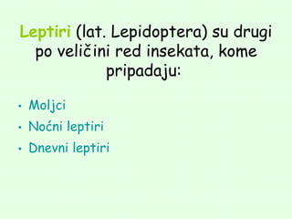 Leptiri (lat. Lepidoptera) su drugi
  po veličini red insekata, kome
             pripadaju:

• Moljci
• Noćni leptiri
• Dnevni leptiri
 