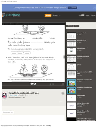 Carochinha matemática 2º ano
http://www.slideshare.net/SilvanaAlmeida4/carochinha-matemtica-2-ano[28-04-2013 19:41:42]
×Connect your Facebook account to check out what your friends are sharing on SlideShare Connect
Upload Browse   Go PRO Login Signup
Email Like Save Embed
/34
 
Carochinha matemática 2º ano
by Silvana JesusA on Mar 23, 2013
308
views
Carochinha Matemática 2º ano
More…
+ Follow
No comments yet
Related More
Manuais 12-13
141 views
Manuais 12-13
125 views
Presentacion 1
232 views
Manuais Escolares
2449 views
Teatro
360 views
Manuais escolares 2011
2012
4376 views
Matematicaspreescolar
200 views
Matematicaspreescolar
71 views
Diapositivas
118 views
Chistes Acerca De
MatemáTicas
1234 views
Chistes Acerca De
MatemáTicas
2376 views
CulminâNcia Do Projeto
Sobre NúMeros MatemáTica
 
Submeter consulta
1
More…
 