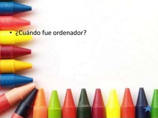 • ¿Cuándo fue ordenador?
 