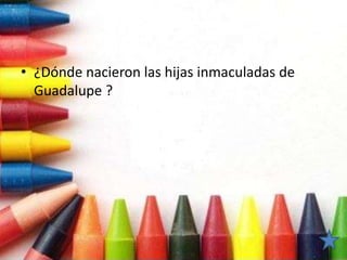 • ¿Dónde nacieron las hijas inmaculadas de
Guadalupe ?
 