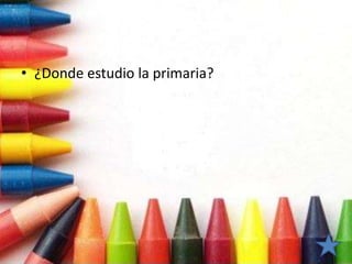 • ¿Donde estudio la primaria?
 