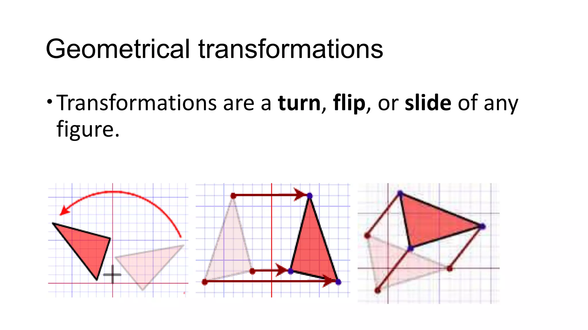 Geometrical transformations
Transformations are a turn, flip, or slide of any
 figure.
 