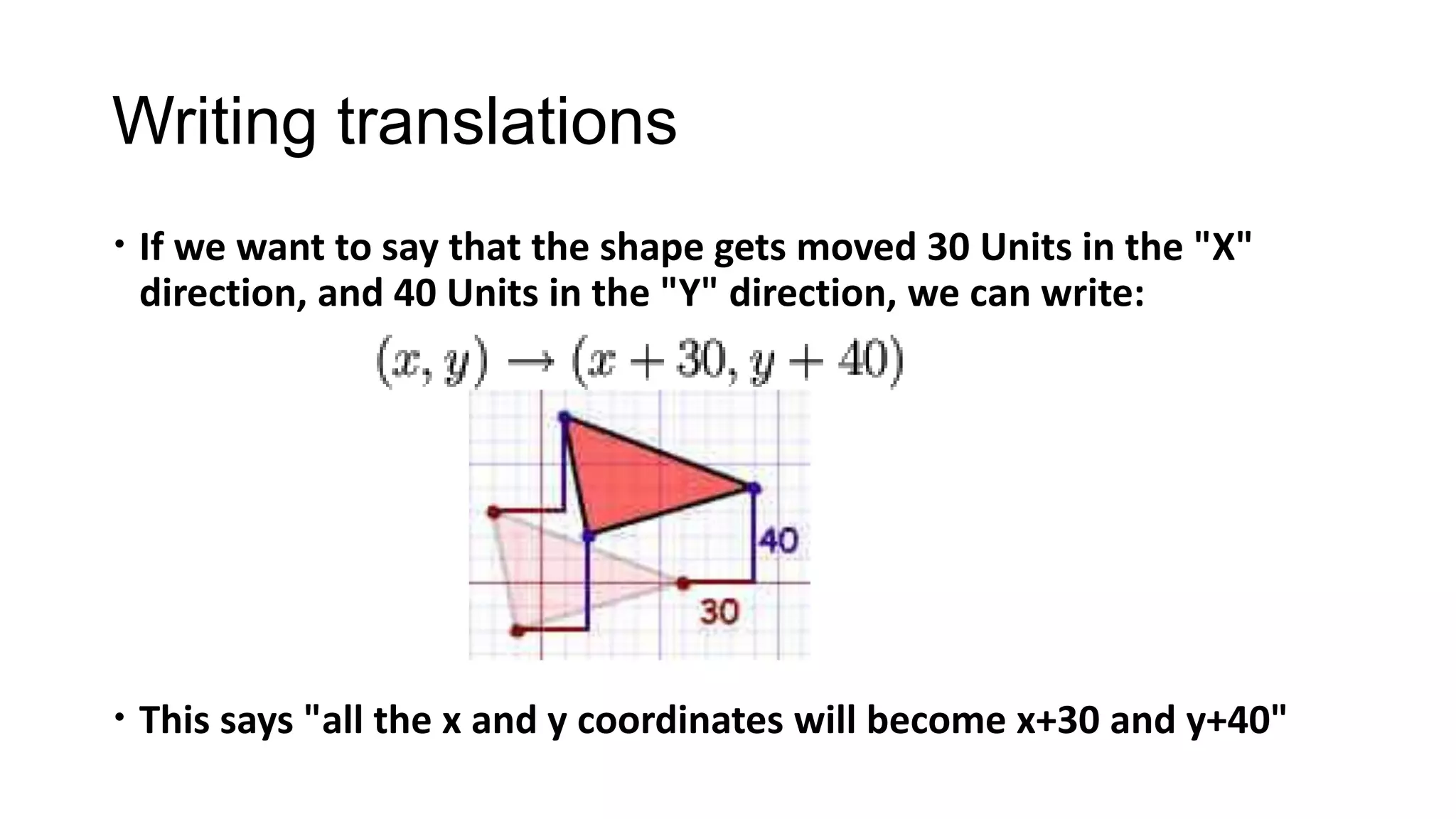 Writing translations
 If we want to say that the shape gets moved 30 Units in the "X"
  direction, and 40 Units in the "Y" direction, we can write:




 This says "all the x and y coordinates will become x+30 and y+40"
 