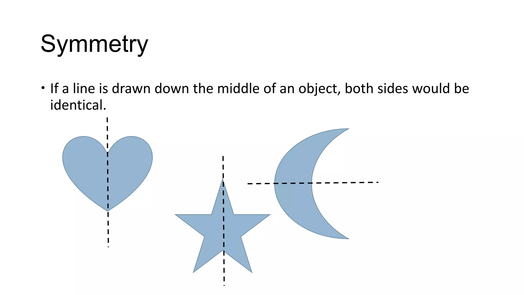 Symmetry
 If a line is drawn down the middle of an object, both sides would be
  identical.
 