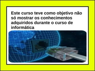 Este curso teve como objetivo não
só mostrar os conhecimentos
adquiridos durante o curso de
informática
 