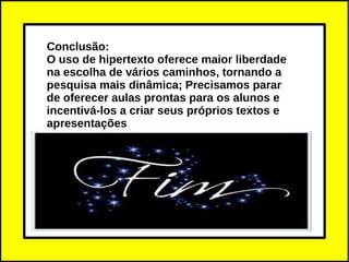 Conclusão:
O uso de hipertexto oferece maior liberdade
na escolha de vários caminhos, tornando a
pesquisa mais dinâmica; Precisamos parar
de oferecer aulas prontas para os alunos e
incentivá-los a criar seus próprios textos e
apresentações
 
