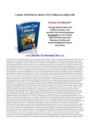 CAROL FOSTER OVARIAN CYST MIRACLE FREE PDF
>>> Click Here To Download Now <<<
Carol foster ovarian cyst miracle free pdf. ovarian cyst magic is the best selling e book by carol promote that will states be able to heal your
current ovarian cysts rapidly obviously and also permanently without resorting to drugs or even synthetic human hormones. but is really
probable prior to anything you must know such a cyst is. an ovarian cyst is essentially when smooth amasses area inside sex gland. though
not threatening the small cyst can increase the size of into a substantial measurement. if it s big enough you can get constriction from the
blood vessels which ends up in soreness. ovarian cysts wonder offers a plan that will help reduce that will from happening as well as assist to
rid an individual of the nodule you may have now denise promote any adverse health specialist eating routine expert healthcare researcher
and also publisher of cyst on ovary miracle have also been the long term cyst on ovary sufferer who was told in which the girl only choice
ended up being to get surgery to eliminate her cyst on ovary. the girl terrifying which she may not be capable of possess young children so
absorbed their self within research to help do away with her cyst effortlessly. after a period of study experimentation the girl could remove
the woman s cysts on ovaries along with polycystic ovary syndrome symptoms effortlessly within eight weeks. most due to the girl studies
after many years to become any continual victim. therefore she created a unique 3 step method to reduce ovarian cysts effortlessly with out
dangerous medications or a surgical procedure. and has coached a huge number of women throughout the globe get rid of their ovarian cysts
safely and quickly your contents of this kind of book might be described into several main points. information is provided to teach people
regarding the reasons for ovarian cysts. treatment procedures for example changing your eating habits handling tension and achieving
physical exercise are shown to the various readers. this is just about all in order to avoid an additional break out of this condition. the hem
ebook contains in depth details associated with subjects wherever the idea is important. it is then easy to understand for the person. natural
therapies are trained here to relieve and in many cases get rid of the ache in a couple of hours the actual cysts on ovaries wonder e book
involves these kind of main subjects a straightforward 3 step procedure for completely eliminating ovarian cysts the most powerful
supplements that may drastically improve the body s obese individuals expertise in three or more specific herbal treatments which could
super charge the particular body s disease fighting capability and also detoxification expertise inhaling strategies that help your body heal
find out what kinds of commonly used ingredients are dangerous as well as trigger cysts on ovaries on this guide hazel instill covers a
complete beneficial strategy designed to cure all sorts of irregularities and to alleviate the outward symptoms associated with this. in line
with the creator the answer the girl created can be 100 per cent guaranteed to reduce this kind of problem. to again the girl assert upwards she
gets considered the full cash reimbursement when someone in any way won t be completely satisfied with the outcomes associated with
following the process. the symptoms until this heal says he will reduce tend to be irregular monthly period or missed times distressing sexual
intercourse significant ache serious swelling along with bloating in the reduce area of the belly. the novel also boasts that whenever
following the three step strategy a woman having issues reproducing could finally have her very own children. your cysts on ovaries miracle
has been shown risk free for the all natural process. this kind of come with a high number of recovery rate through thousands of girls that
have got used it. this particular treatment program was used by simply females from all over the planet and also testimonails from others as
well as accounts of success is available and focus on the web this method is completely 100 all natural without having side effects at all. you
can find absolutely no drugs essential. in relation to recommendations via readers it can be reliable advice this system concurs with accurate.
many women through world wide are generally stating their particular satisfaction. and you ll find many recommendations as well as
accounts of success. anyone which is suffering from ovarian cysts will certainly take advantage of this system. in case you endure the pain
sensation of one other medical problems as an example hormone imbalances difficulties digestive problems the hormone insulin connected
 