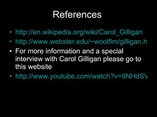 References  http://en.wikipedia.org/wiki/Carol_Gilligan http://www.webster.edu/~woolflm/gilligan.html For more information and a special interview with Carol Gilligan please go to this website http://www.youtube.com/watch?v=9NHdSVknB5Q 