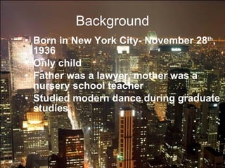 Background Born in New York City- November 28 th , 1936 Only child Father was a lawyer, mother was a nursery school teacher Studied modern dance during graduate studies 