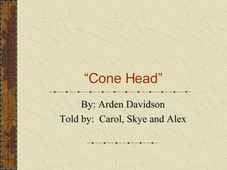 “ Cone Head” By: Arden Davidson Told by:  Carol, Skye and Alex 