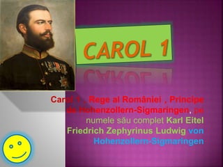 Carol 1 , Rege al României , Principe
de Hohenzollern-Sigmaringen, pe
numele său complet Karl Eitel
Friedrich Zephyrinus Ludwig von
Hohenzollern-Sigmaringen
 
