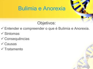 Bulimia e Anorexia
Objetivos:
 Entender e compreender o que é Bulimia e Anorexia.
 Sintomas
 Consequências
 Causas
 Tratamento
 