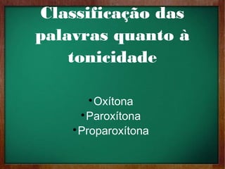 Classificação das
palavras quanto à
tonicidade

Oxítona

Paroxítona

Proparoxítona
 