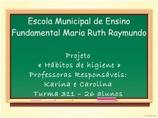 Escola Municipal de Ensino Fundamental Maria Ruth Raymundo Projeto « Hábitos de higiene » Professoras Responsáveis: Karina e Carolina Turma 311 – 26 alunos 