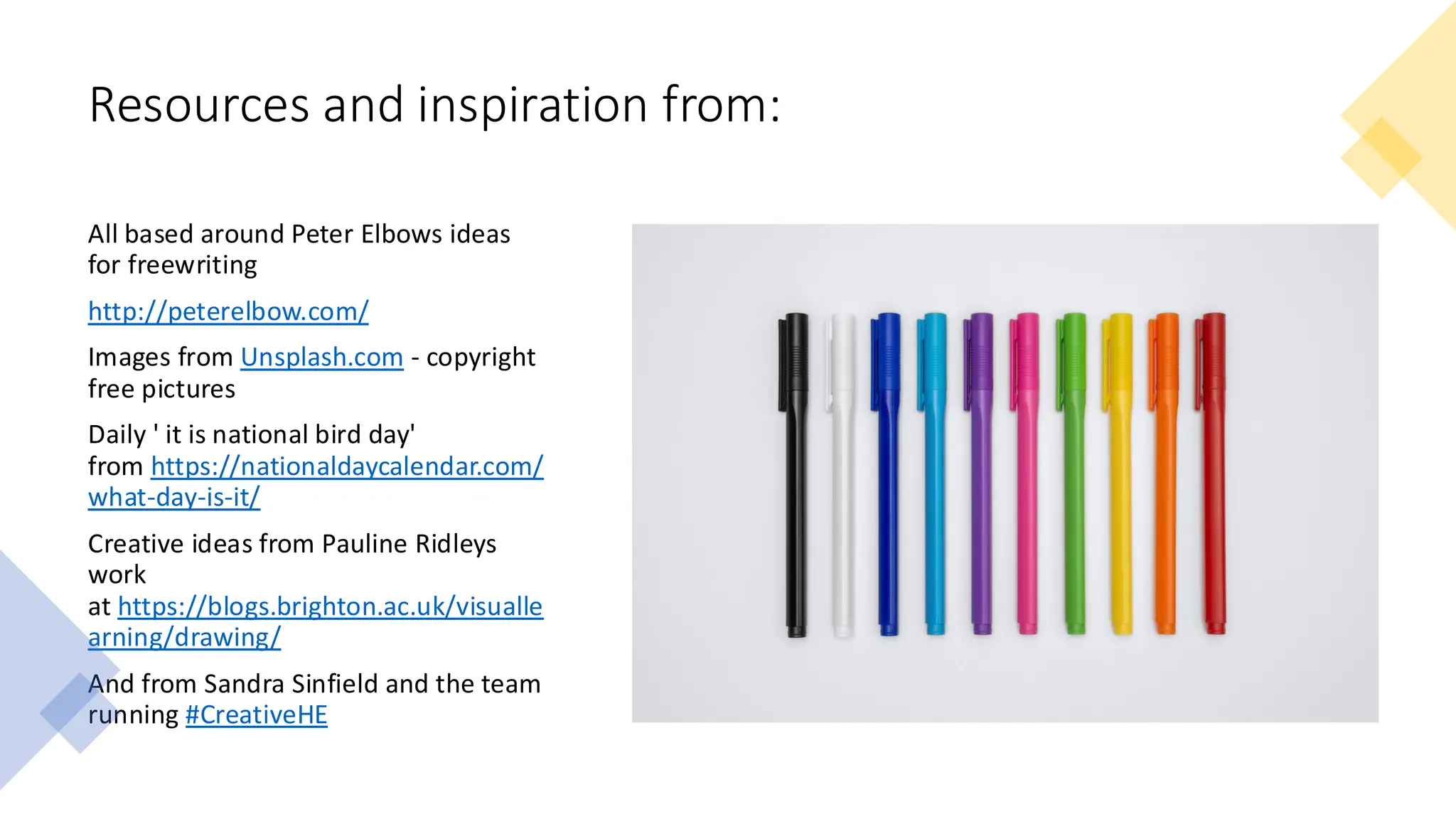 Resources and inspiration from:
All based around Peter Elbows ideas
for freewriting
http://peterelbow.com/
Images from Unsplash.com - copyright
free pictures
Daily ' it is national bird day'
from https://nationaldaycalendar.com/
what-day-is-it/
Creative ideas from Pauline Ridleys
work
at https://blogs.brighton.ac.uk/visualle
arning/drawing/
And from Sandra Sinfield and the team
running #CreativeHE
 