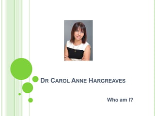 DR CAROL ANNE HARGREAVES
Who am I?

 