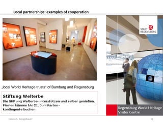 Local partnerships: examples of cooperation




„local World Heritage trusts“ of Bamberg and Regensburg




    Carola S. Neugebauer                                  22
 