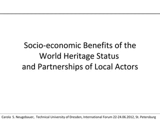 Socio-economic Benefits of the
                 World Heritage Status
             and Partnerships of Local Actors




Carola S. Neugebauer, Technical University of Dresden, International Forum 22-24.06.2012, St. Petersburg
 