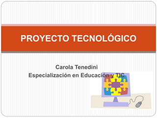 Carola Tenedini
Especialización en Educación y TIC
PROYECTO TECNOLÓGICO
 