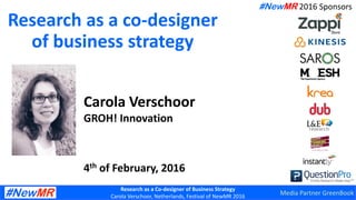 Research as a Co-designer of Business Strategy
Carola Verschoor, Netherlands, Festival of NewMR 2016
Research as a co-designer
of business strategy
Carola Verschoor
GROH! Innovation
4th of February, 2016
#NewMR 2016 Sponsors
Media Partner GreenBook
 