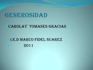 generosidad
 Carolay tomases gracias


 i.e.d marco Fidel Suarez
      2011
 