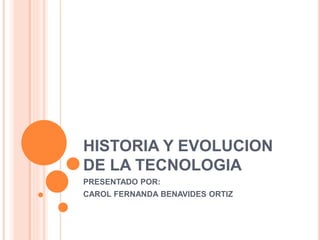 HISTORIA Y EVOLUCION
DE LA TECNOLOGIA
PRESENTADO POR:
CAROL FERNANDA BENAVIDES ORTIZ
 