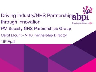 Driving Industry/NHS Partnerships
through innovation
PM Society NHS Partnerships Group
Carol Blount - NHS Partnership Director
18th April
 