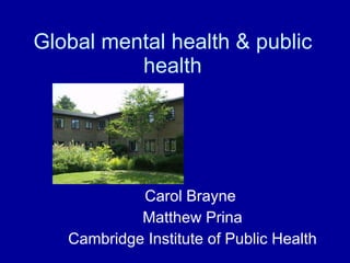 Global mental health & public health Carol Brayne  Matthew Prina Cambridge Institute of Public Health 