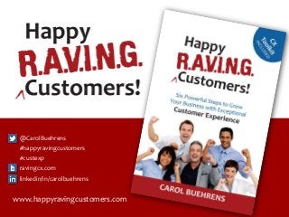 ©2014 Carol Buehrens www.HappyRAVINGCustomers.com 1
www.happyravingcustomers.com
@CarolBuehrens
#happyravingcustomers
#custexp
ravingcx.com
linkedin/in/carolbuehrens
 