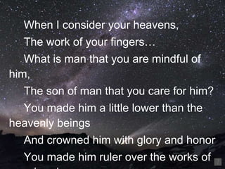 When I consider your heavens, The work of your fingers… What is man that you are mindful of him, The son of man that you care for him? You made him a little lower than the heavenly beings And crowned him with glory and honor You made him ruler over the works of your hands  Psalm 8: 3-6 