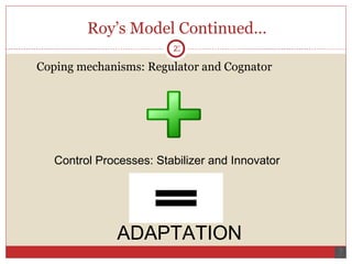 Roy’s Model Continued… Coping mechanisms: Regulator and Cognator Control Processes: Stabilizer and Innovator ADAPTATION  