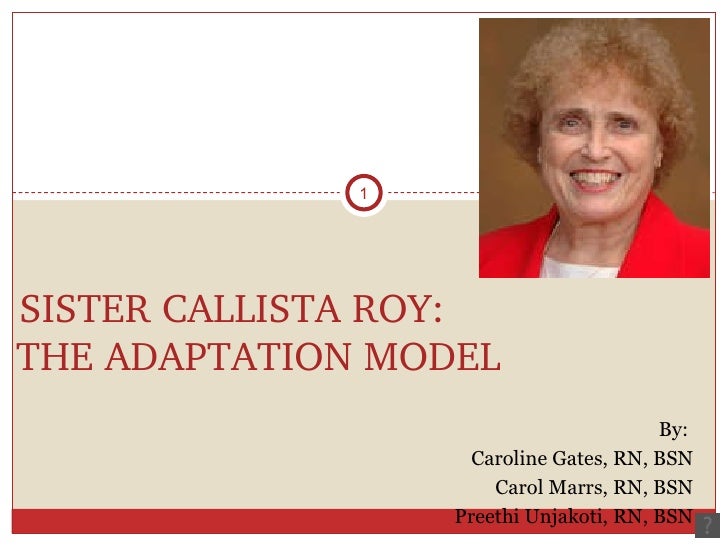 profile of sister callista roy Full-text paper (pdf): roy's adaptation model: effect of care on pediatric patients sister callista in 1976 built the framework for ram where she vie wed the client as an psychosocial being who is able to identify internal and external. profile of sister callista roy Full-text paper (pdf): roy's adaptation model: effect of care on pediatric patients sister callista in 1976 built the framework for ram where she vie wed the client as an psychosocial being who is able to identify internal and external.
