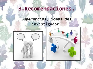 8.Recomendaciones.
Sugerencias, ideas del
investigador.