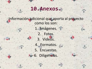 10.Anexos.
Información adicional que aporta al proyecto
como los son:
1. Imágenes.
2. Fotos.
3. Videos.
4. Formatos.
5. Encuestas.
6. Diligencias.
