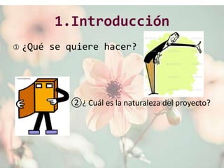 1.Introducción
① ¿Qué se quiere hacer?
②¿ Cuál es la naturaleza del proyecto?