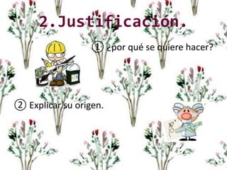 2.Justificación.
① ¿por qué se quiere hacer?
② Explicar su origen.