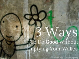 Carole Argo - 3 Ways to do Good Without Emptying Your Wallet