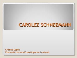 CAROLEE SCHNEEMANN Cristina López Expressió i promoció participativa i cultural 