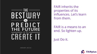 FAIR inherits the
properties of its
influences. Let’s learn
from them.
FAIR is a means to an
end. So lighten up.
Just Do it.
 