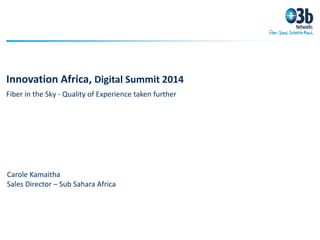 Innovation Africa, Digital Summit 2014
Fiber in the Sky - Quality of Experience taken further
Carole Kamaitha
Sales Director – Sub Sahara Africa
 