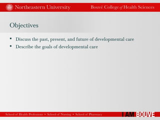 Objectives
 Discuss the past, present, and future of developmental care
 Describe the goals of developmental care
 