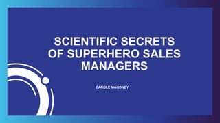 SCIENTIFIC SECRETS
OF SUPERHERO SALES
MANAGERS
CAROLE MAHONEY
 
