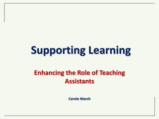 Supporting Learning
Enhancing the Role of Teaching
Assistants
Carole Marsh
 