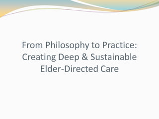 From Philosophy to Practice:
Creating Deep & Sustainable
Elder-Directed Care
 