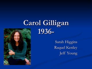 Carol Gilligan 1936- Sarah Higgins Raquel Kenley Jeff Young 