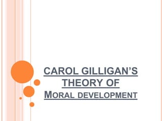 CAROL GILLIGAN’S
THEORY OF
MORAL DEVELOPMENT
 