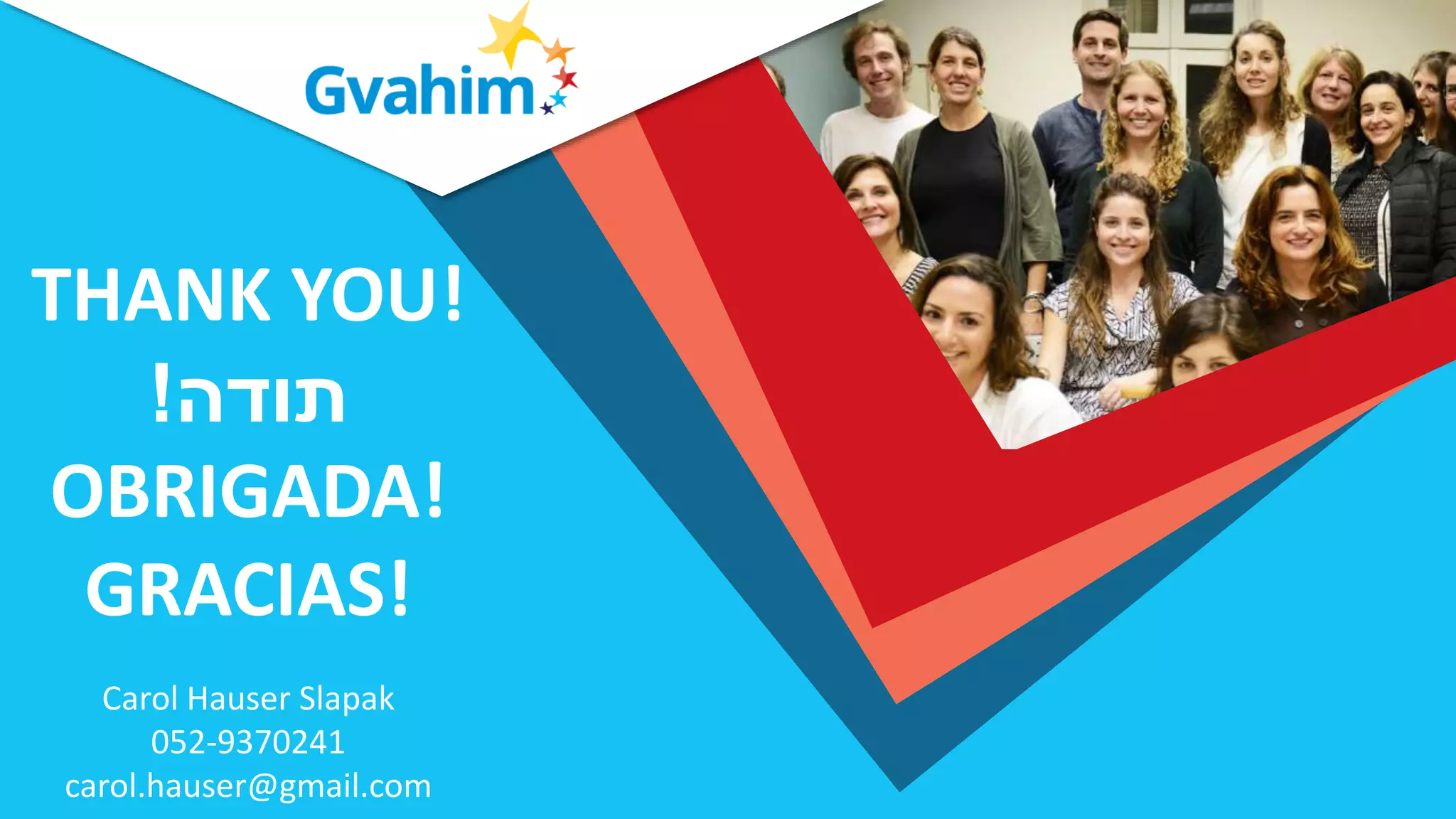 Carol Hauser Slapak
052-9370241
carol.hauser@gmail.com
THANK YOU!
‫תודה‬!
OBRIGADA!
GRACIAS!
 