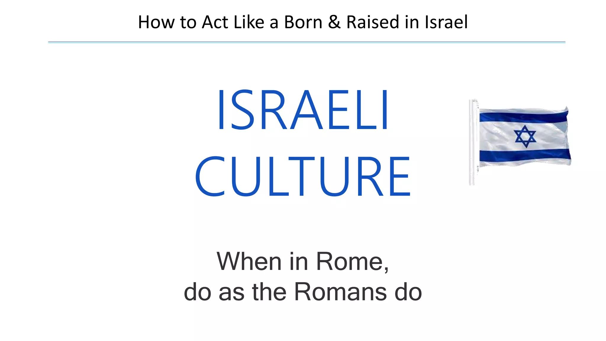 When in Rome,
do as the Romans do
ISRAELI
CULTURE
How to Act Like a Born & Raised in Israel
 