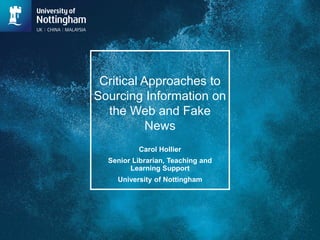 Critical Approaches to
Sourcing Information on
the Web and Fake
News
Carol Hollier
Senior Librarian, Teaching and
Learning Support
University of Nottingham
 